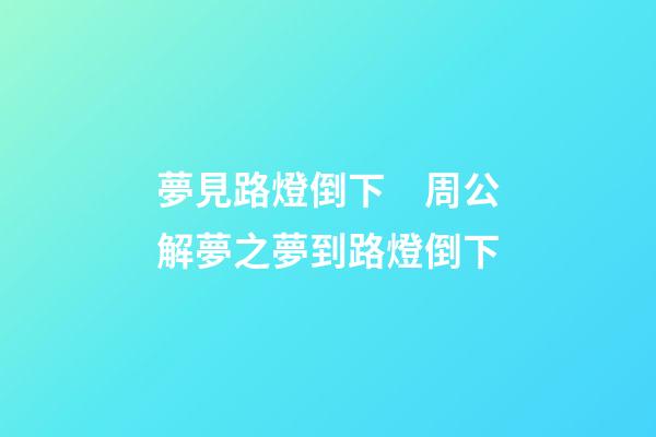 夢見路燈倒下　周公解夢之夢到路燈倒下